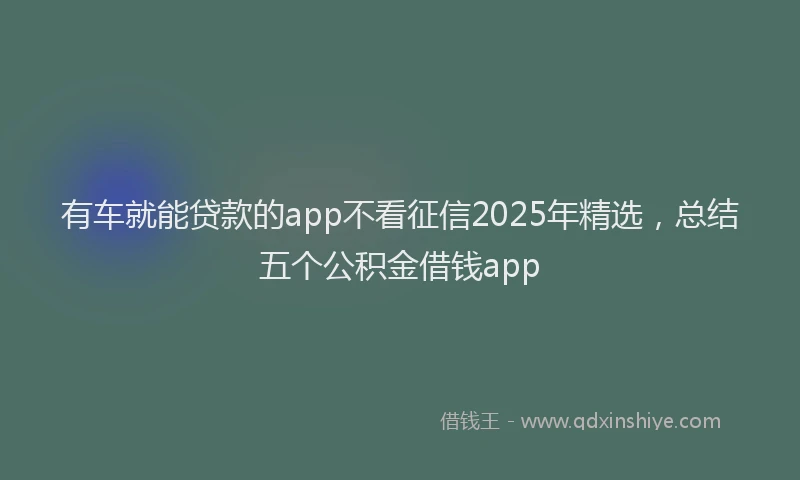 有车就能贷款的app不看征信2025年精选，总结五个公积金借钱app