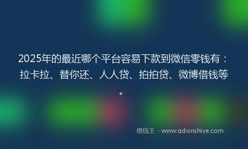 2025年的最近哪个平台容易下款到微信零钱有：拉卡拉、替你还、人人贷、拍拍贷、微博借钱等。
