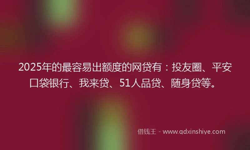 2025年的最容易出额度的网贷有：投友圈、平安口袋银行、我来贷、51人品贷、随身贷等。