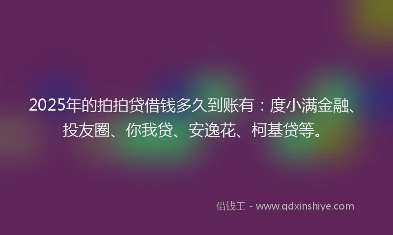 2025年的拍拍贷借钱多久到账有：度小满金融、投友圈、你我贷、安逸花、柯基贷等。