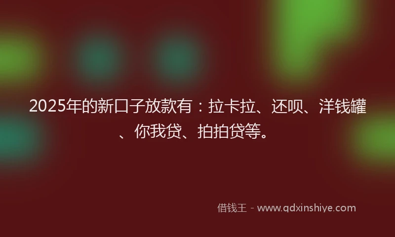 2025年的新口子放款有：拉卡拉、还呗、洋钱罐、你我贷、拍拍贷等。