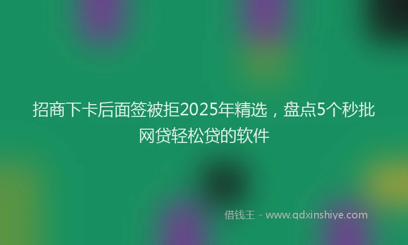 招商下卡后面签被拒2025年精选，盘点5个秒批网贷轻松贷的软件