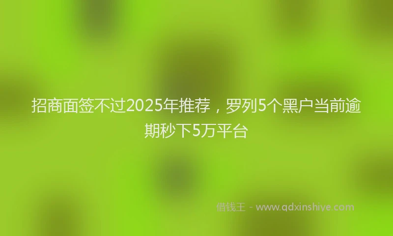 招商面签不过2025年推荐，罗列5个黑户当前逾期秒下5万平台