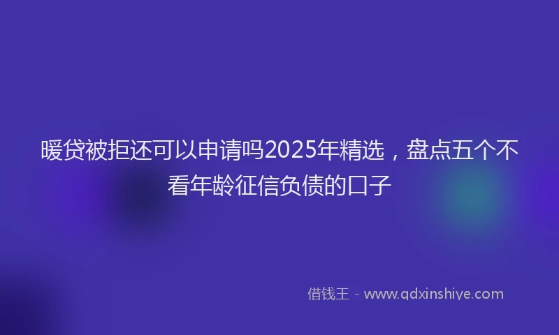 暖贷被拒还可以申请吗2025年精选，盘点五个不看年龄征信负债的口子
