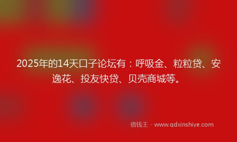 2025年的14天口子论坛有：呼吸金、粒粒贷、安逸花、投友快贷、贝壳商城等。
