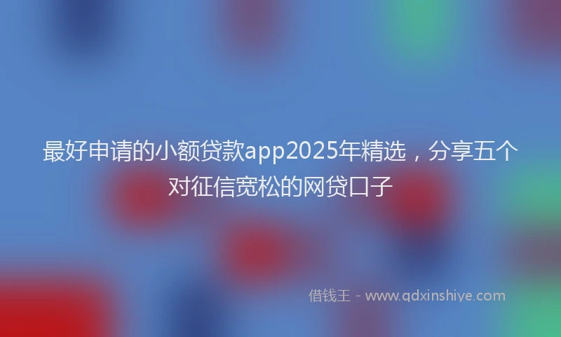最好申请的小额贷款app2025年精选，分享五个对征信宽松的网贷口子