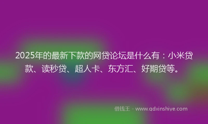 2025年的最新下款的网贷论坛是什么有：小米贷款、读秒贷、超人卡、东方汇、好期贷等。