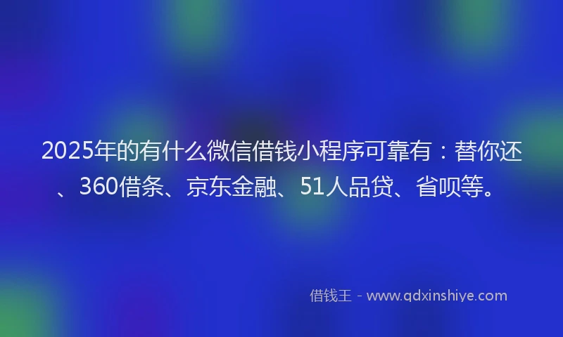 2025年的有什么微信借钱小程序可靠有：替你还、360借条、京东金融、51人品贷、省呗等。