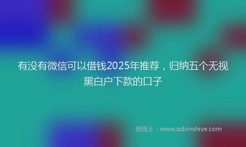 有没有微信可以借钱2025年推荐，归纳五个无视黑白户下款的口子