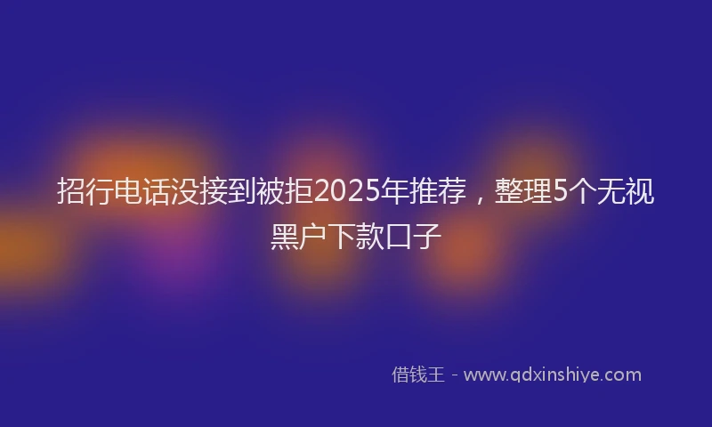 招行电话没接到被拒2025年推荐，整理5个无视黑户下款口子