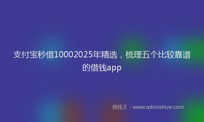 支付宝秒借10002025年精选，梳理五个比较靠谱的借钱app
