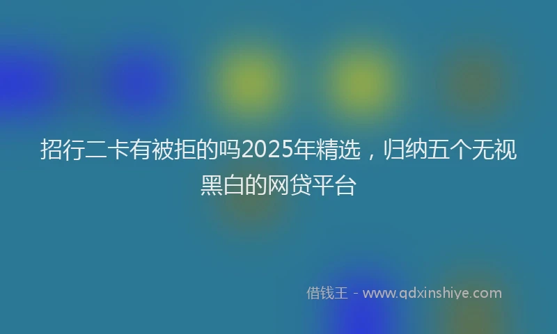 招行二卡有被拒的吗2025年精选，归纳五个无视黑白的网贷平台