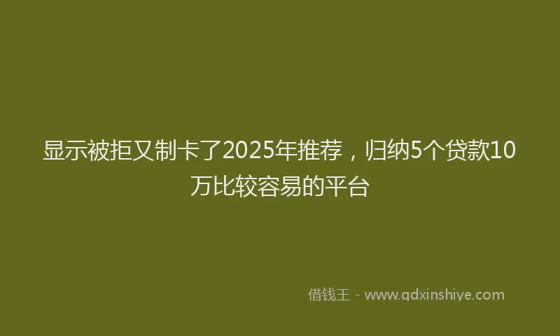 显示被拒又制卡了2025年推荐，归纳5个贷款10万比较容易的平台