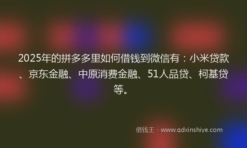 2025年的拼多多里如何借钱到微信有：小米贷款、京东金融、中原消费金融、51人品贷、柯基贷等。
