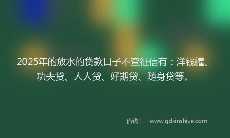 2025年的放水的贷款口子不查征信有：洋钱罐、功夫贷、人人贷、好期贷、随身贷等。