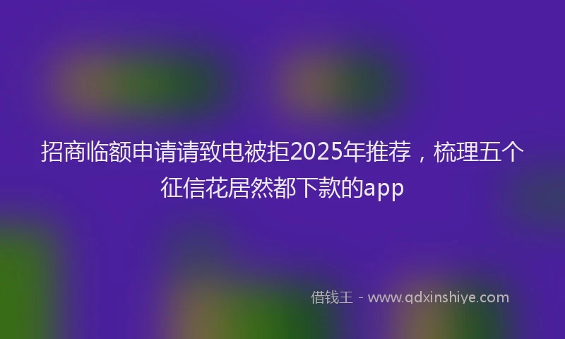 招商临额申请请致电被拒2025年推荐，梳理五个征信花居然都下款的app