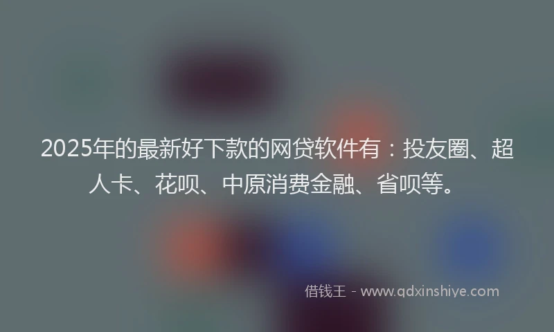 2025年的最新好下款的网贷软件有：投友圈、超人卡、花呗、中原消费金融、省呗等。