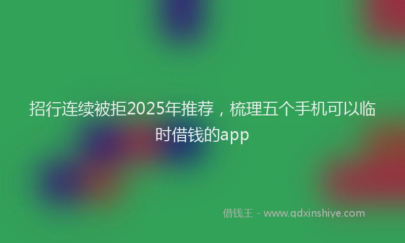 招行连续被拒2025年推荐，梳理五个手机可以临时借钱的app