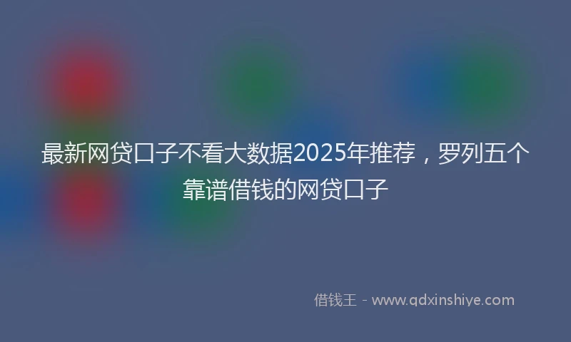 最新网贷口子不看大数据2025年推荐，罗列五个靠谱借钱的网贷口子