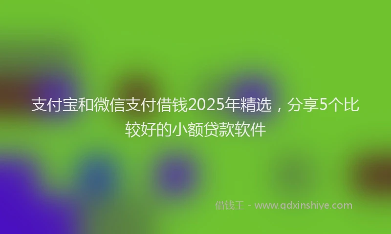 支付宝和微信支付借钱2025年精选，分享5个比较好的小额贷款软件