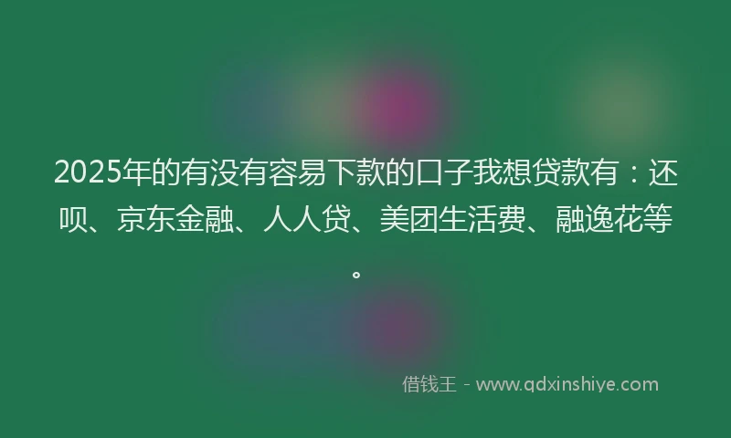 2025年的有没有容易下款的口子我想贷款有：还呗、京东金融、人人贷、美团生活费、融逸花等。