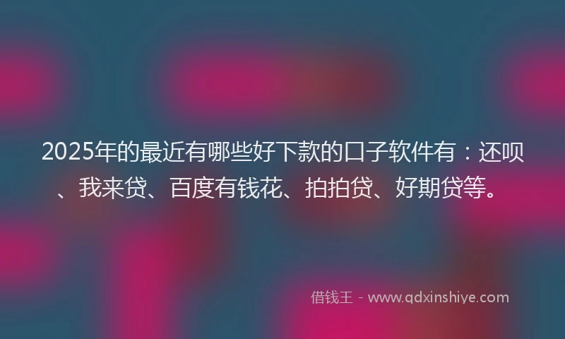 2025年的最近有哪些好下款的口子软件有：还呗、我来贷、百度有钱花、拍拍贷、好期贷等。