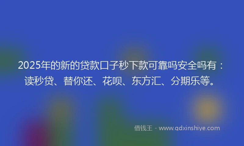 2025年的新的贷款口子秒下款可靠吗安全吗有：读秒贷、替你还、花呗、东方汇、分期乐等。