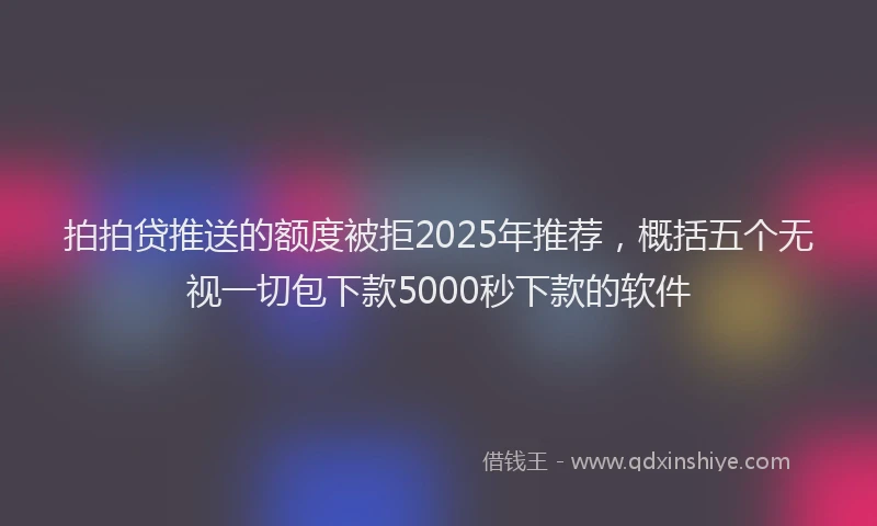 拍拍贷推送的额度被拒2025年推荐，概括五个无视一切包下款5000秒下款的软件