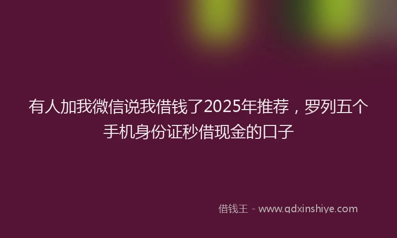 有人加我微信说我借钱了2025年推荐，罗列五个手机身份证秒借现金的口子