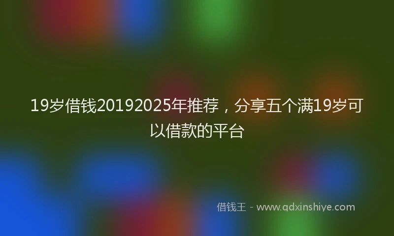 19岁借钱20192025年推荐，分享五个满19岁可以借款的平台