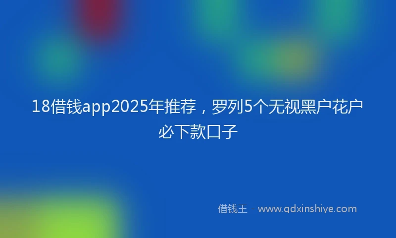 18借钱app2025年推荐，罗列5个无视黑户花户必下款口子