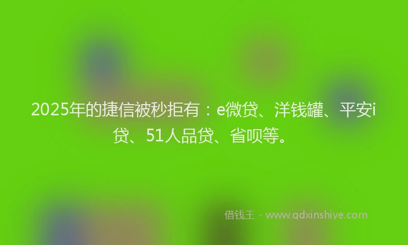2025年的捷信被秒拒有：e微贷、洋钱罐、平安i贷、51人品贷、省呗等。