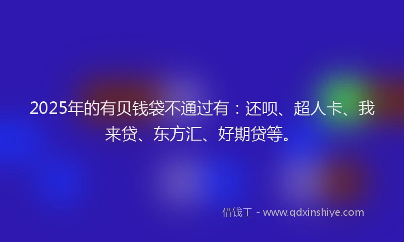 2025年的有贝钱袋不通过有：还呗、超人卡、我来贷、东方汇、好期贷等。