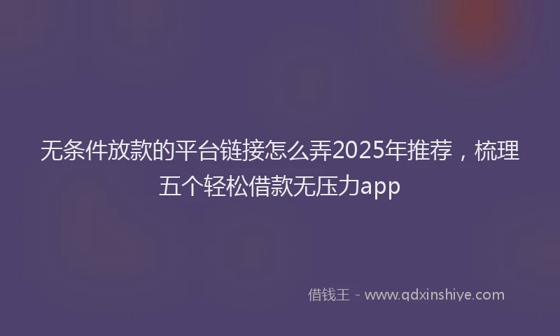 无条件放款的平台链接怎么弄2025年推荐，梳理五个轻松借款无压力app