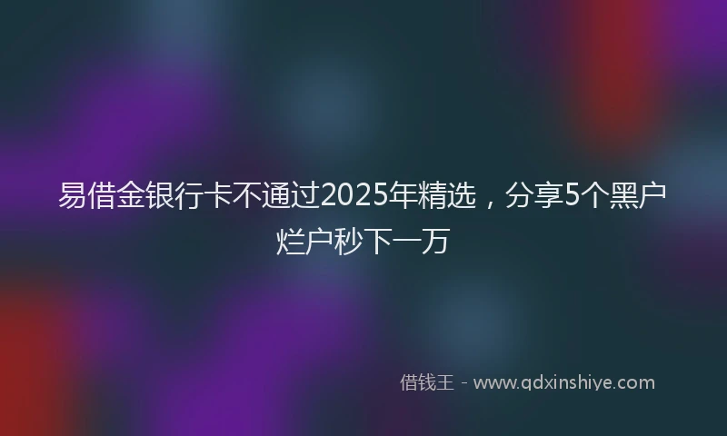 易借金银行卡不通过2025年精选，分享5个黑户烂户秒下一万