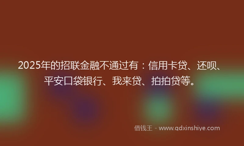 2025年的招联金融不通过有：信用卡贷、还呗、平安口袋银行、我来贷、拍拍贷等。