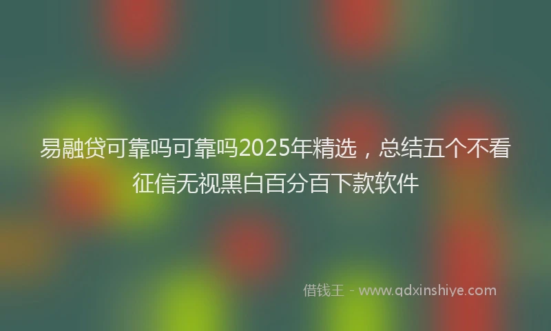 易融贷可靠吗可靠吗2025年精选，总结五个不看征信无视黑白百分百下款软件