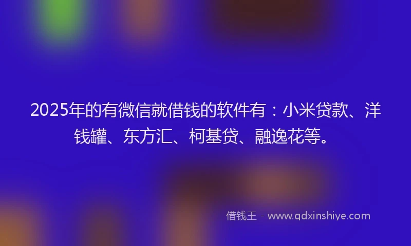 2025年的有微信就借钱的软件有：小米贷款、洋钱罐、东方汇、柯基贷、融逸花等。