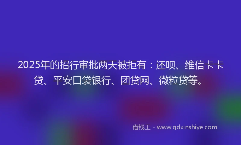 2025年的招行审批两天被拒有：还呗、维信卡卡贷、平安口袋银行、团贷网、微粒贷等。