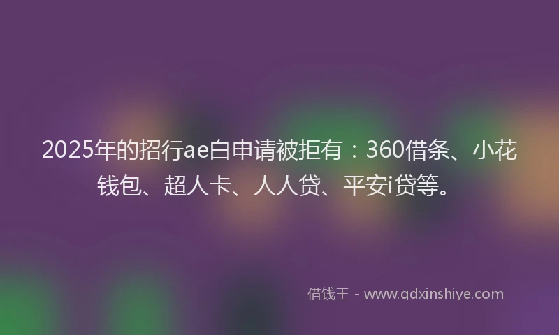 2025年的招行ae白申请被拒有：360借条、小花钱包、超人卡、人人贷、平安i贷等。