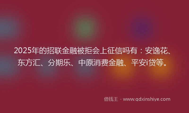 2025年的招联金融被拒会上征信吗有：安逸花、东方汇、分期乐、中原消费金融、平安i贷等。