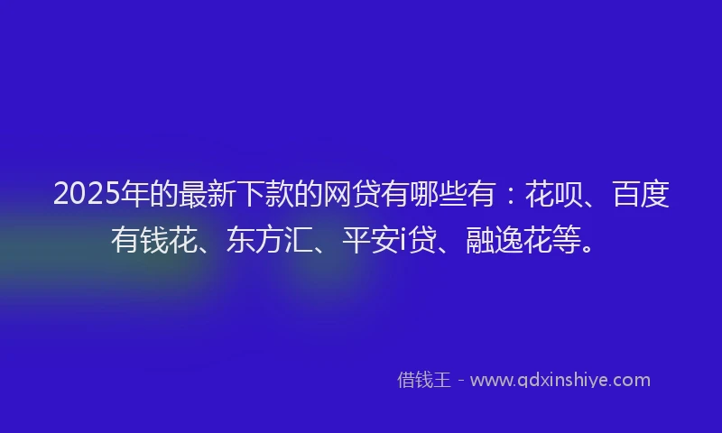 2025年的最新下款的网贷有哪些有：花呗、百度有钱花、东方汇、平安i贷、融逸花等。