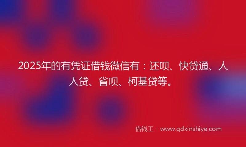 2025年的有凭证借钱微信有：还呗、快贷通、人人贷、省呗、柯基贷等。