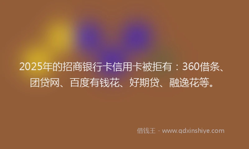 2025年的招商银行卡信用卡被拒有：360借条、团贷网、百度有钱花、好期贷、融逸花等。