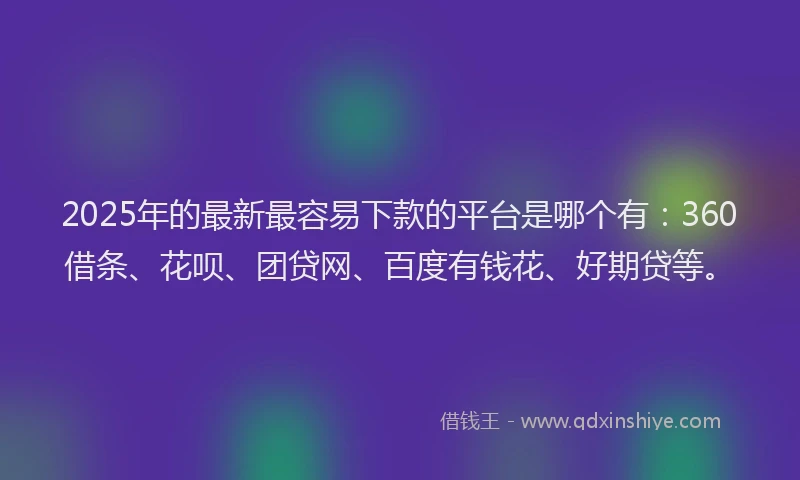 2025年的最新最容易下款的平台是哪个有：360借条、花呗、团贷网、百度有钱花、好期贷等。