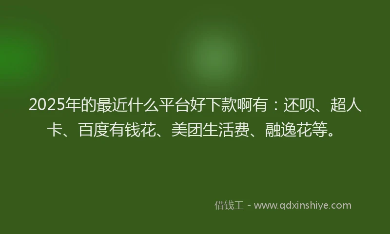 2025年的最近什么平台好下款啊有：还呗、超人卡、百度有钱花、美团生活费、融逸花等。