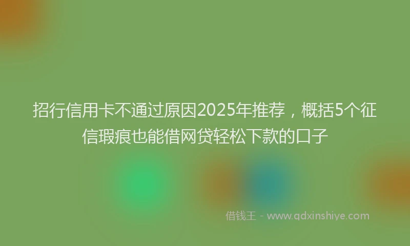 招行信用卡不通过原因2025年推荐，概括5个征信瑕疵也能借网贷轻松下款的口子