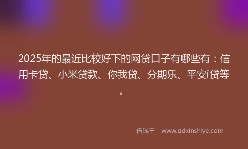 2025年的最近比较好下的网贷口子有哪些有：信用卡贷、小米贷款、你我贷、分期乐、平安i贷等。