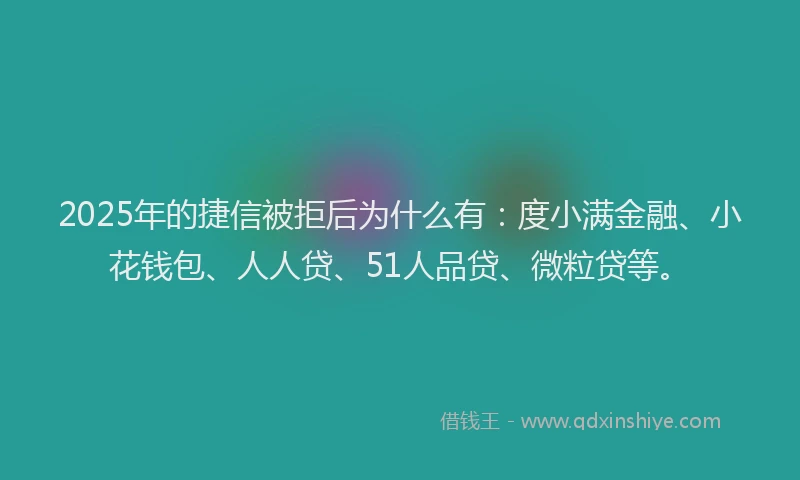 2025年的捷信被拒后为什么有：度小满金融、小花钱包、人人贷、51人品贷、微粒贷等。