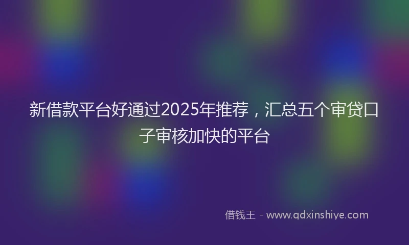 新借款平台好通过2025年推荐，汇总五个审贷口子审核加快的平台